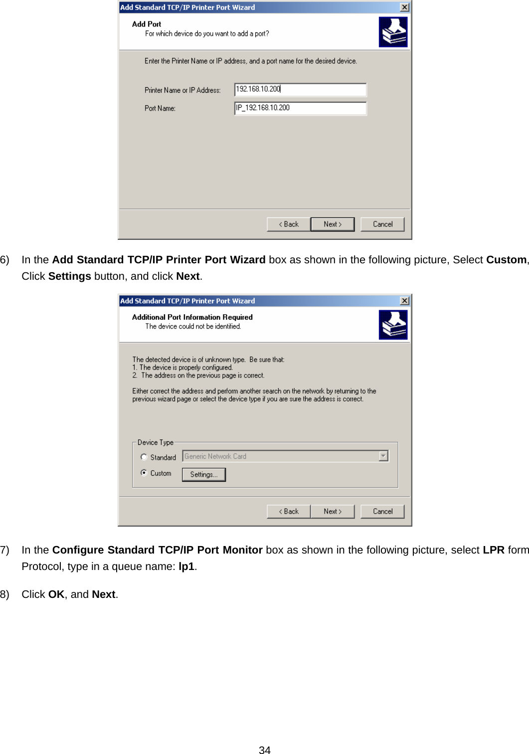  34   6) In the Add Standard TCP/IP Printer Port Wizard box as shown in the following picture, Select Custom, Click Settings button, and click Next.  7) In the Configure Standard TCP/IP Port Monitor box as shown in the following picture, select LPR form Protocol, type in a queue name: lp1. 8) Click OK, and Next. 
