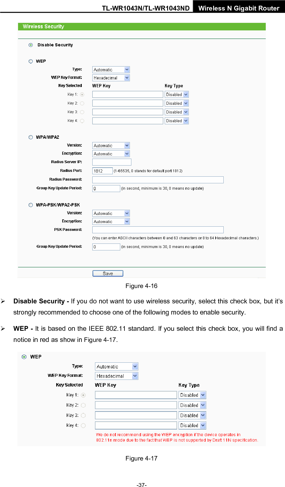 TL-WR1043N/TL-WR1043ND Wireless N Gigabit Router  Figure 4-16   ¾ Disable Security - If you do not want to use wireless security, select this check box, but it’s strongly recommended to choose one of the following modes to enable security. ¾ WEP - It is based on the IEEE 802.11 standard. If you select this check box, you will find a notice in red as show in Figure 4-17.   Figure 4-17 -37- 