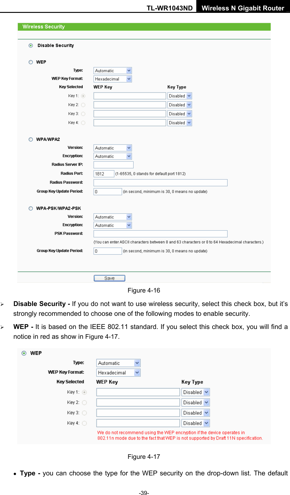 TL-WR1043ND Wireless N Gigabit Router  -39-  Figure 4-16 ¾ Disable Security - If you do not want to use wireless security, select this check box, but it’s strongly recommended to choose one of the following modes to enable security. ¾ WEP - It is based on the IEEE 802.11 standard. If you select this check box, you will find a notice in red as show in Figure 4-17.   Figure 4-17 • Type - you can choose the type for the WEP security on the drop-down list. The default 