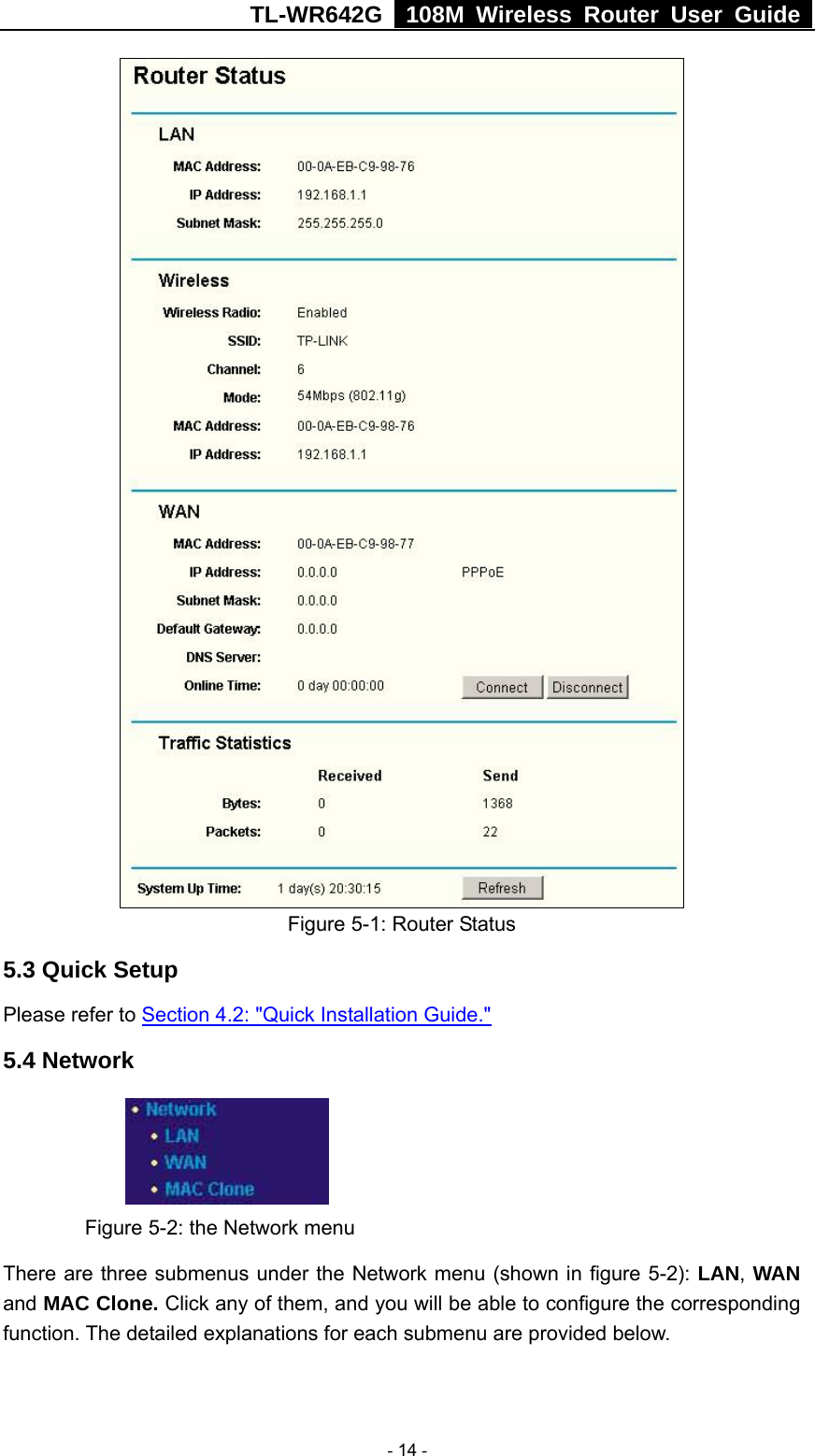 TL-WR642G   108M Wireless Router User Guide   - 14 -  Figure 5-1: Router Status 5.3 Quick Setup Please refer to Section 4.2: &quot;Quick Installation Guide.&quot; 5.4 Network      Figure 5-2: the Network menu There are three submenus under the Network menu (shown in figure 5-2): LAN, WAN and MAC Clone. Click any of them, and you will be able to configure the corresponding function. The detailed explanations for each submenu are provided below. 