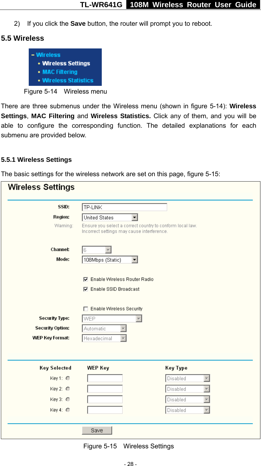 TL-WR641G   108M Wireless Router User Guide  2)  If you click the Save button, the router will prompt you to reboot. 5.5 Wireless  Figure 5-14  Wireless menu There are three submenus under the Wireless menu (shown in figure 5-14): Wireless Settings, MAC Filtering and Wireless Statistics. Click any of them, and you will be able to configure the corresponding function. The detailed explanations for each submenu are provided below.  5.5.1 Wireless Settings The basic settings for the wireless network are set on this page, figure 5-15:  Figure 5-15  Wireless Settings  - 28 - 