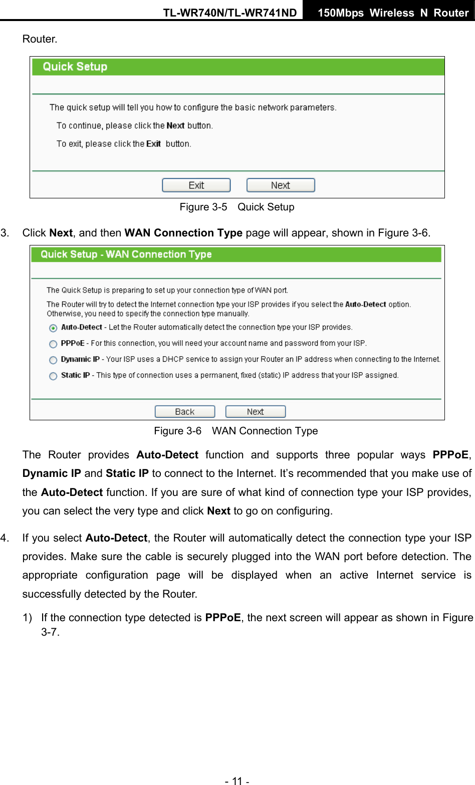 TL-WR740N/TL-WR741ND 150Mbps Wireless N Router - 11 - Router.   Figure 3-5    Quick Setup 3. Click Next, and then WAN Connection Type page will appear, shown in Figure 3-6.  Figure 3-6    WAN Connection Type The Router provides Auto-Detect function and supports three popular ways PPPoE, Dynamic IP and Static IP to connect to the Internet. It’s recommended that you make use of the Auto-Detect function. If you are sure of what kind of connection type your ISP provides, you can select the very type and click Next to go on configuring. 4.  If you select Auto-Detect, the Router will automatically detect the connection type your ISP provides. Make sure the cable is securely plugged into the WAN port before detection. The appropriate configuration page will be displayed when an active Internet service is successfully detected by the Router. 1)  If the connection type detected is PPPoE, the next screen will appear as shown in Figure 3-7. 