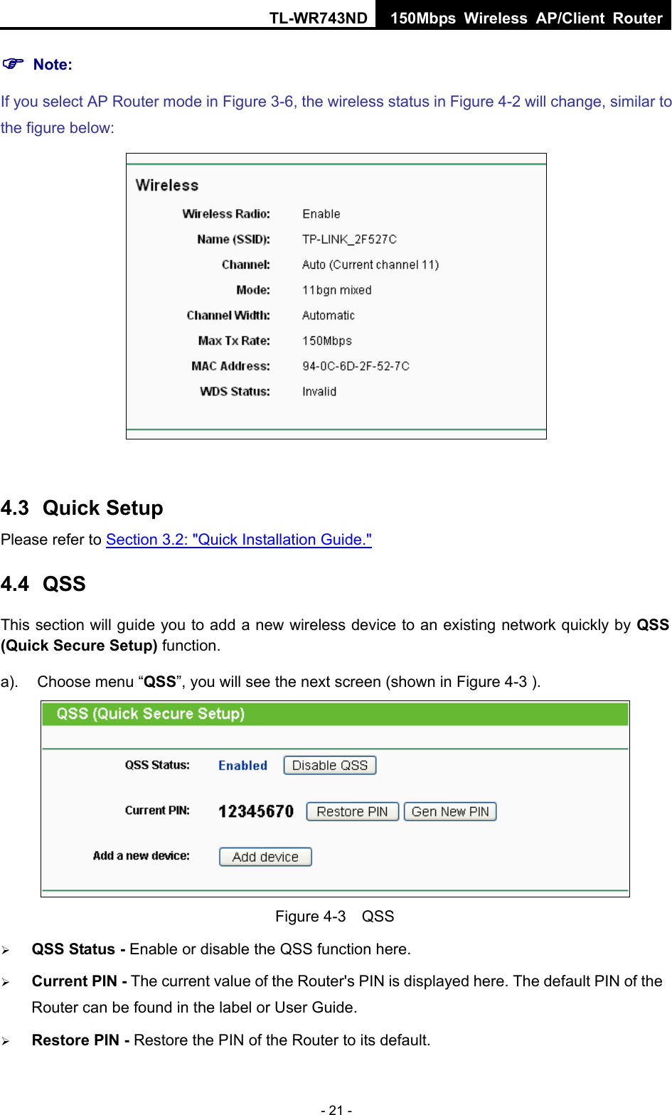 TL-WR743ND 150Mbps Wireless AP/Client Router - 21 - ) Note: If you select AP Router mode in Figure 3-6, the wireless status in Figure 4-2 will change, similar to the figure below:   4.3  Quick Setup Please refer to Section 3.2: &quot;Quick Installation Guide.&quot; 4.4  QSS This section will guide you to add a new wireless device to an existing network quickly by QSS (Quick Secure Setup) function.   a).  Choose menu “QSS”, you will see the next screen (shown in Figure 4-3 ).    Figure 4-3  QSS ¾ QSS Status - Enable or disable the QSS function here.   ¾ Current PIN - The current value of the Router&apos;s PIN is displayed here. The default PIN of the Router can be found in the label or User Guide.   ¾ Restore PIN - Restore the PIN of the Router to its default.   