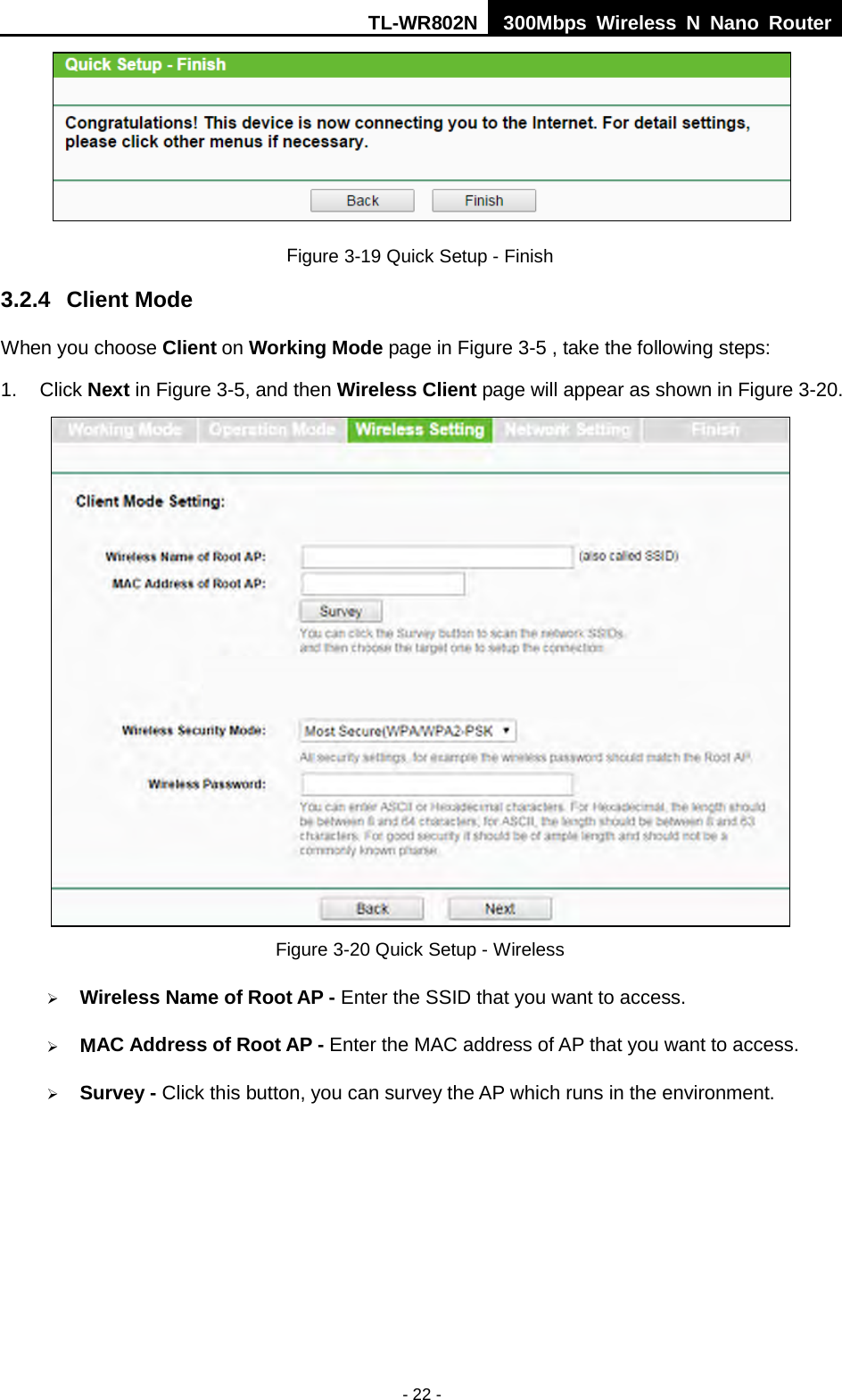 TL-WR802N  300Mbps Wireless N Nano Router   Figure 3-19 Quick Setup - Finish 3.2.4 Client Mode When you choose Client on Working Mode page in Figure 3-5 , take the following steps: 1.  Click Next in Figure 3-5, and then Wireless Client page will appear as shown in Figure 3-20.    Figure 3-20 Quick Setup - Wireless  Wireless Name of Root AP - Enter the SSID that you want to access.  MAC Address of Root AP - Enter the MAC address of AP that you want to access.  Survey - Click this button, you can survey the AP which runs in the environment. - 22 - 