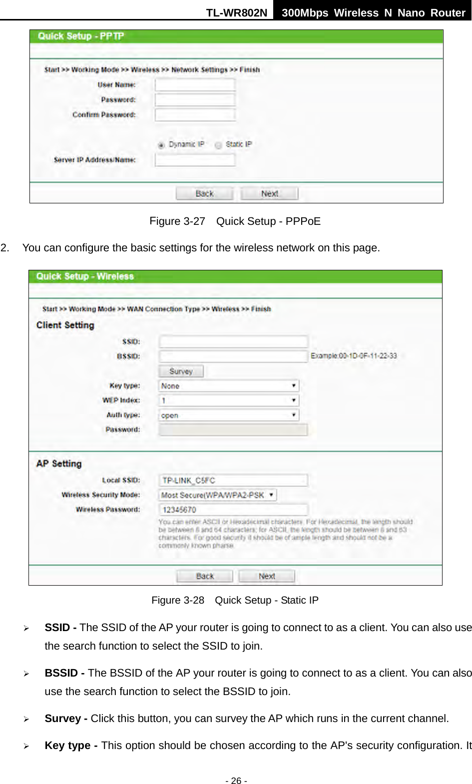 TL-WR802N  300Mbps Wireless N Nano Router   Figure 3-27  Quick Setup - PPPoE 2.  You can configure the basic settings for the wireless network on this page.  Figure 3-28  Quick Setup - Static IP  SSID - The SSID of the AP your router is going to connect to as a client. You can also use the search function to select the SSID to join.  BSSID - The BSSID of the AP your router is going to connect to as a client. You can also use the search function to select the BSSID to join.  Survey - Click this button, you can survey the AP which runs in the current channel.  Key type - This option should be chosen according to the AP&apos;s security configuration. It - 26 - 