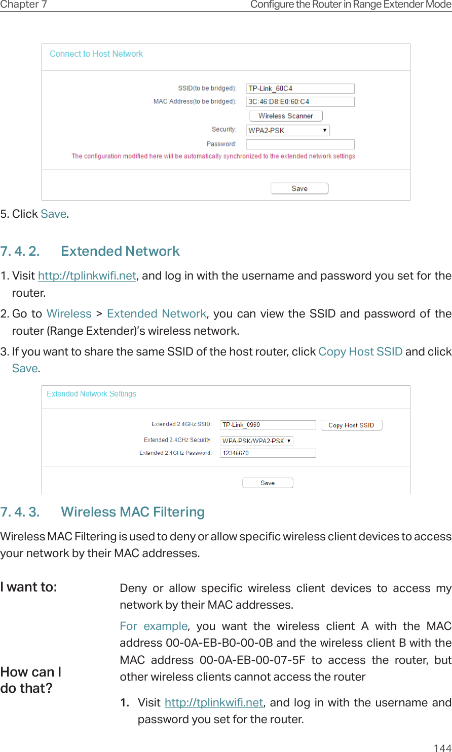 144Chapter 7 Configure the Router in Range Extender Mode5. Click Save.7. 4. 2.  Extended Network1. Visit http://tplinkwifi.net, and log in with the username and password you set for the router.2. Go to Wireless &gt; Extended Network, you can view the SSID and password of the router (Range Extender)’s wireless network. 3. If you want to share the same SSID of the host router, click Copy Host SSID and click Save.7. 4. 3.  Wireless MAC FilteringWireless MAC Filtering is used to deny or allow specific wireless client devices to access your network by their MAC addresses.Deny or allow specific wireless client devices to access my network by their MAC addresses.For example, you want the wireless client A with the MAC address 00-0A-EB-B0-00-0B and the wireless client B with the MAC address 00-0A-EB-00-07-5F to access the router, but other wireless clients cannot access the router1.  Visit  http://tplinkwifi.net, and log in with the username and password you set for the router.I want to:How can I do that?