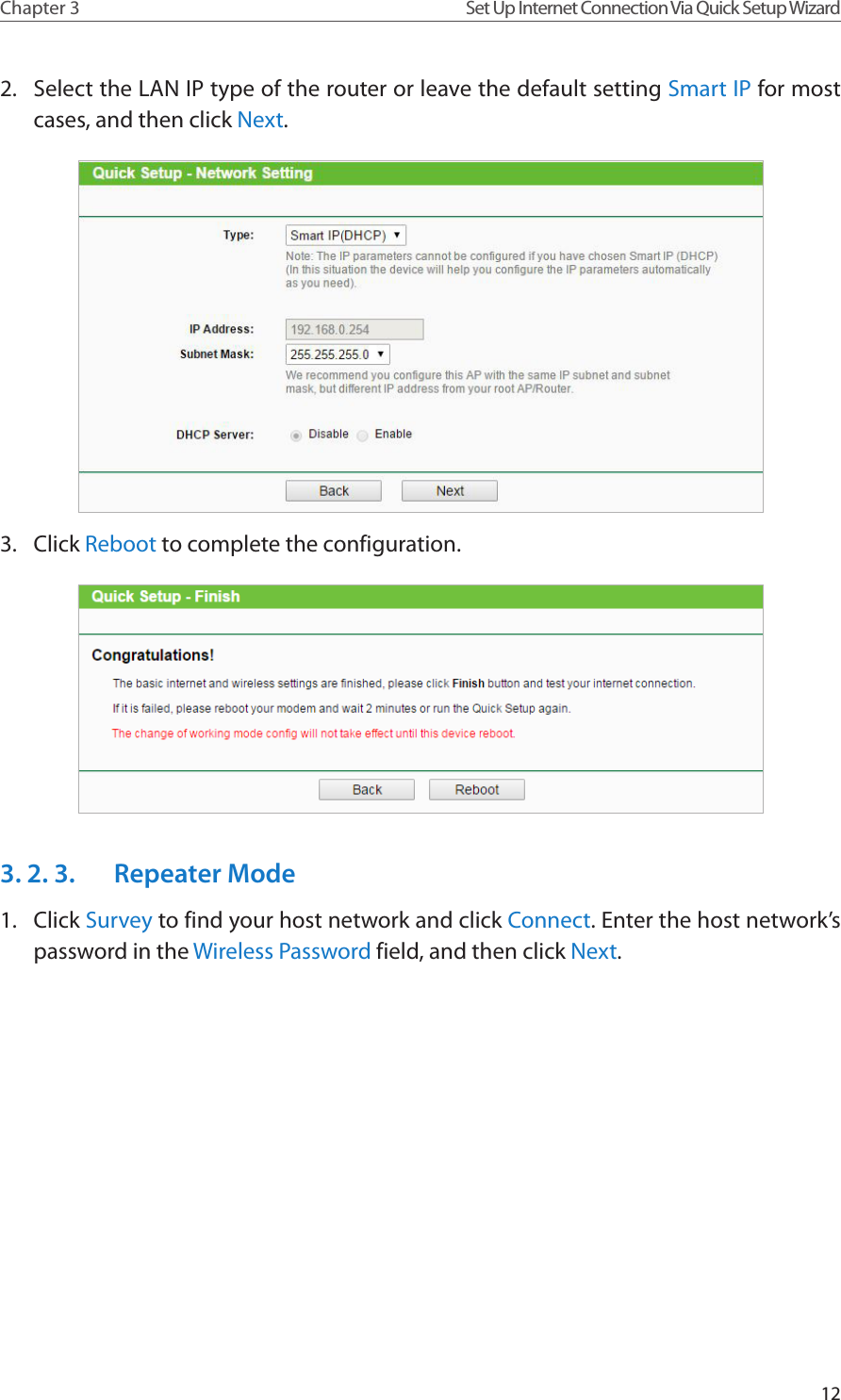 12Chapter 3 Set Up Internet Connection Via Quick Setup Wizard2.  Select the LAN IP type of the router or leave the default setting Smart IP for most cases, and then click Next.3.  Click Reboot to complete the configuration.3. 2. 3.  Repeater Mode1.  Click Survey to find your host network and click Connect. Enter the host network’s password in the Wireless Password field, and then click Next.