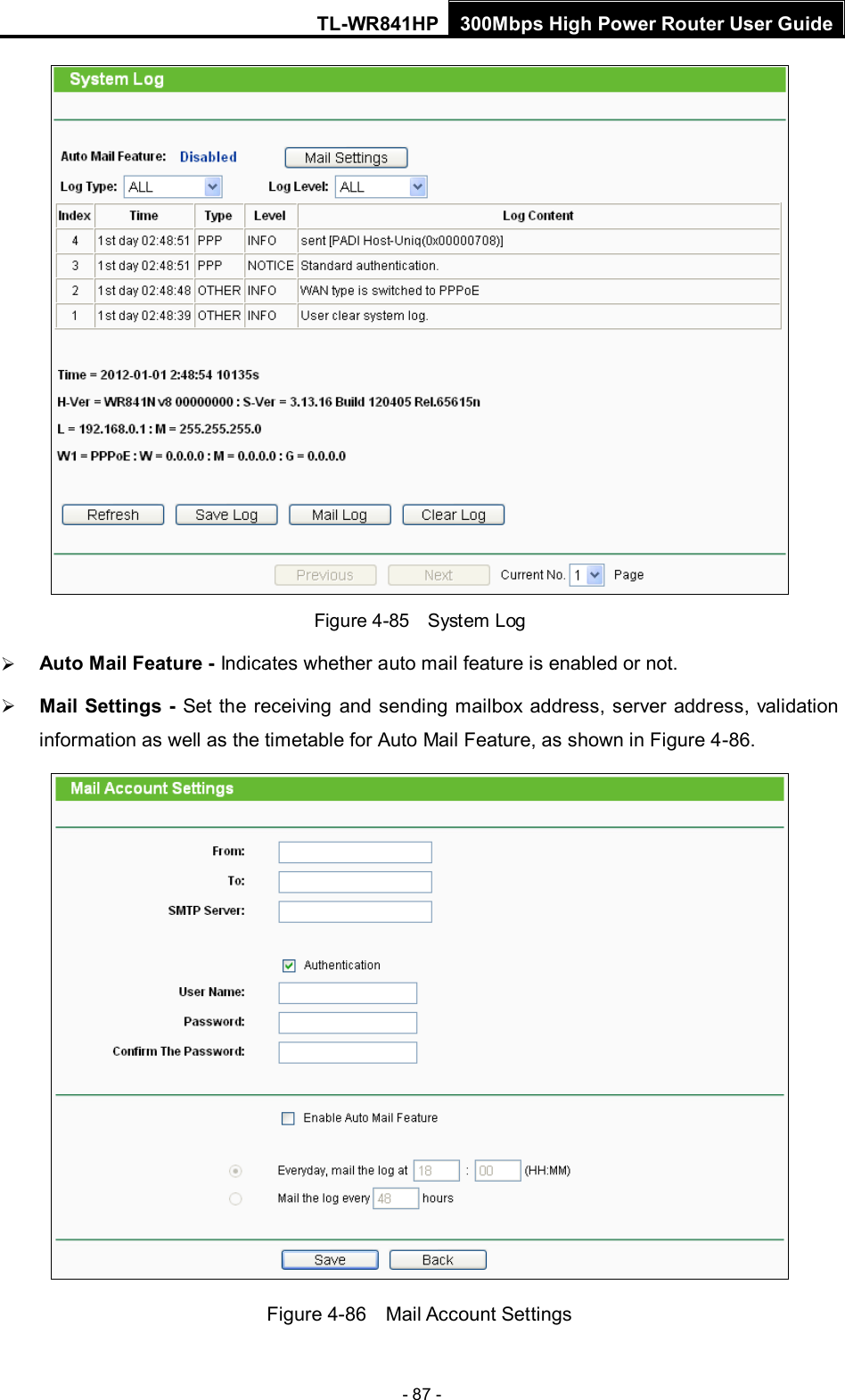 TL-WR841HP 300Mbps High Power Router User Guide  - 87 -  Figure 4-85  Syst em Log  Auto Mail Feature - Indicates whether auto mail feature is enabled or not.    Mail Settings - Set the receiving and sending mailbox address, server address, validation information as well as the timetable for Auto Mail Feature, as shown in Figure 4-86.  Figure 4-86  Mail Account Settings 