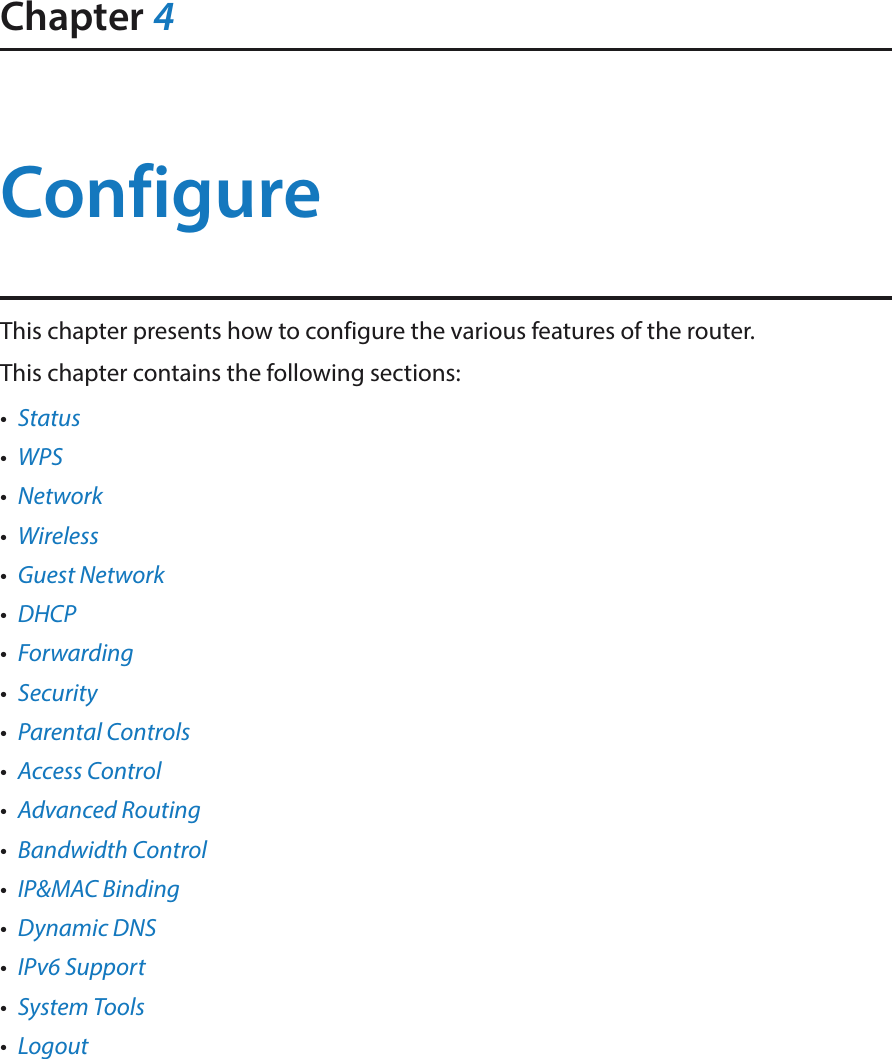 Chapter 4ConfigureThis chapter presents how to configure the various features of the router.  This chapter contains the following sections:•  Status•  WPS•  Network•  Wireless•  Guest Network•  DHCP•  Forwarding•  Security•  Parental Controls•  Access Control•  Advanced Routing•  Bandwidth Control•  IP&amp;MAC Binding•  Dynamic DNS•  IPv6 Support•  System Tools•  Logout