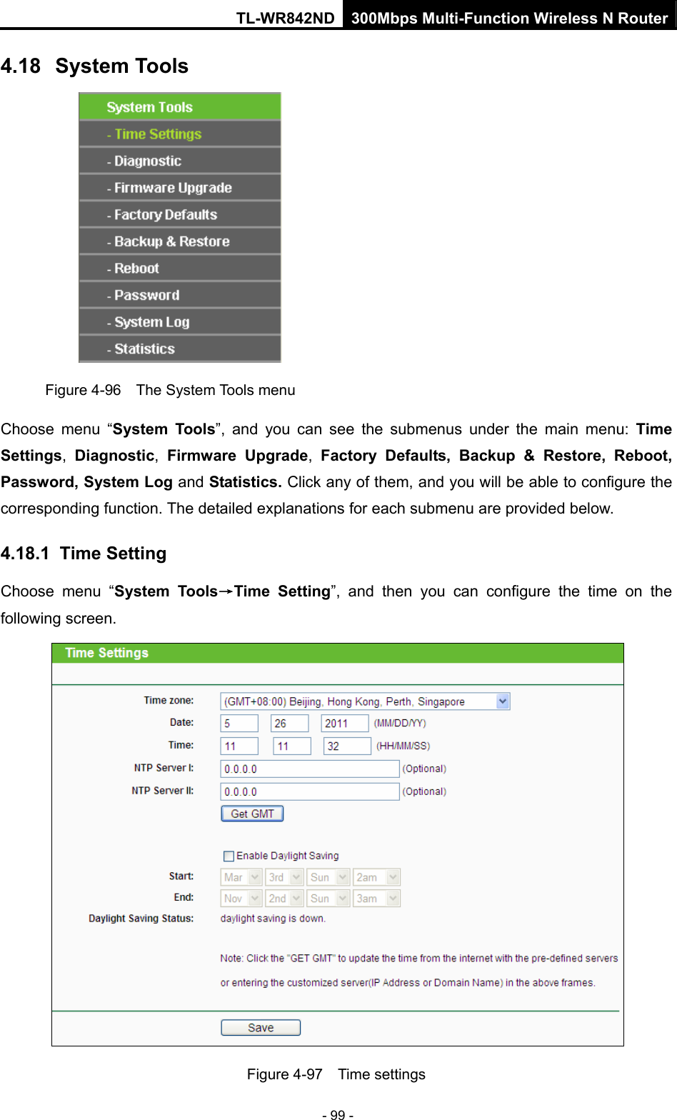TL-WR842ND 300Mbps Multi-Function Wireless N Router - 99 - 4.18  System Tools  Figure 4-96    The System Tools menu Choose menu “System Tools”, and you can see the submenus under the main menu: Time Settings,  Diagnostic,  Firmware Upgrade,  Factory Defaults, Backup &amp; Restore, Reboot, Password, System Log and Statistics. Click any of them, and you will be able to configure the corresponding function. The detailed explanations for each submenu are provided below. 4.18.1  Time Setting Choose menu “System Tools→Time Setting”, and then you can configure the time on the following screen.  Figure 4-97  Time settings 