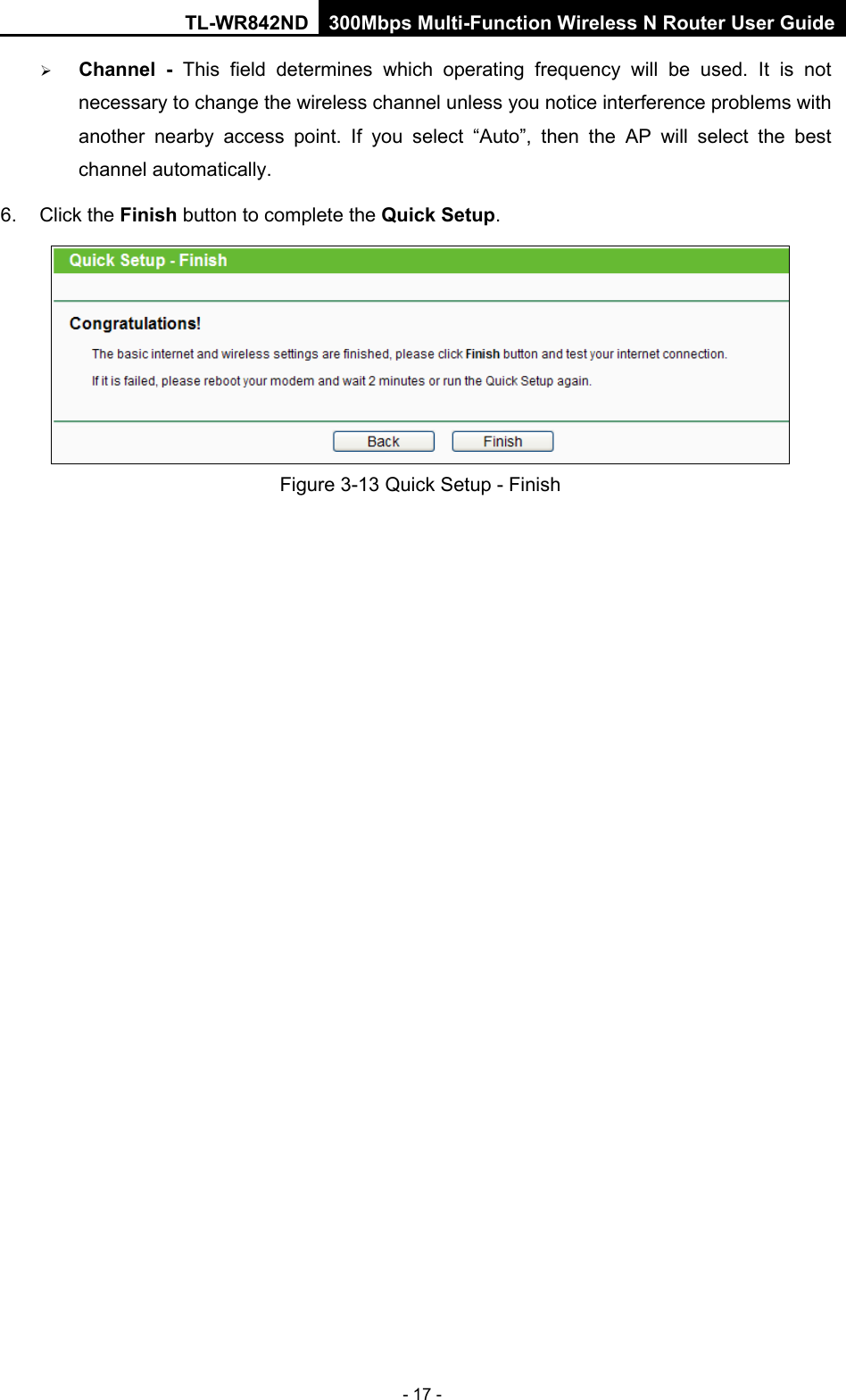 TL-WR842ND 300Mbps Multi-Function Wireless N Router User Guide  - 17 -  Channel  - This field determines which operating frequency will be used. It is not necessary to change the wireless channel unless you notice interference problems with another nearby access point. If you select “Auto”,  then the AP will select the best channel automatically. 6. Click the Finish button to complete the Quick Setup.    Figure 3-13 Quick Setup - Finish 