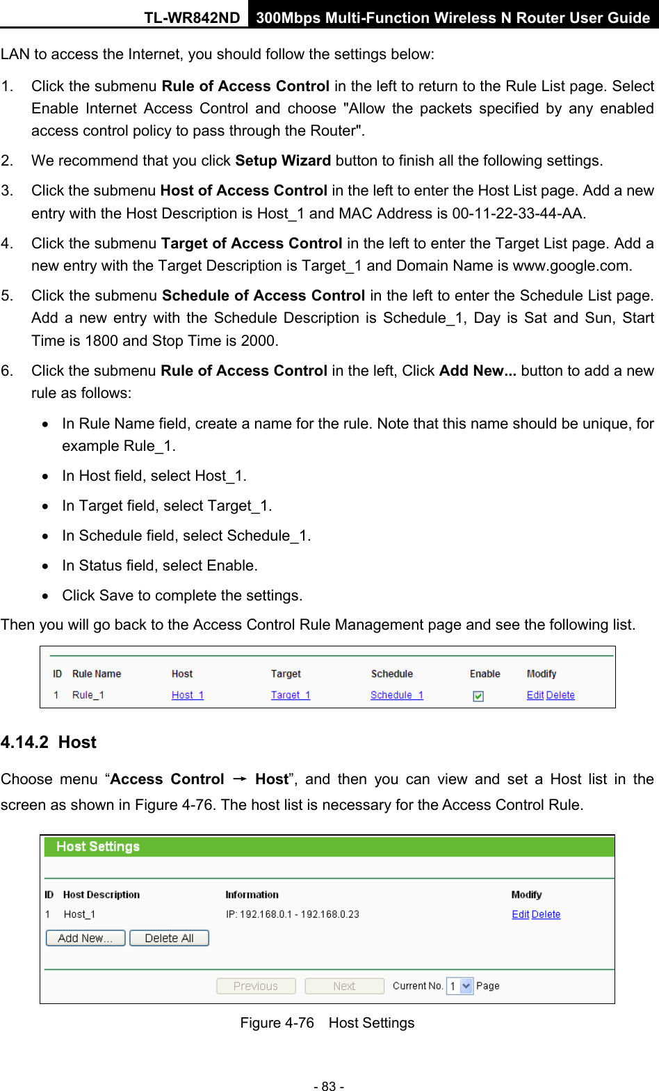 TL-WR842ND 300Mbps Multi-Function Wireless N Router User Guide  - 83 - LAN to access the Internet, you should follow the settings below:   1. Click the submenu Rule of Access Control in the left to return to the Rule List page. Select Enable Internet Access Control and choose &quot;Allow the packets specified by any enabled access control policy to pass through the Router&quot;.   2. We recommend that you click Setup Wizard button to finish all the following settings.   3.  Click the submenu Host of Access Control in the left to enter the Host List page. Add a new entry with the Host Description is Host_1 and MAC Address is 00-11-22-33-44-AA.   4. Click the submenu Target of Access Control in the left to enter the Target List page. Add a new entry with the Target Description is Target_1 and Domain Name is www.google.com.   5. Click the submenu Schedule of Access Control in the left to enter the Schedule List page. Add a new entry with the Schedule Description is Schedule_1, Day is Sat and Sun, Start Time is 1800 and Stop Time is 2000.   6. Click the submenu Rule of Access Control in the left, Click Add New... button to add a new rule as follows:   • In Rule Name field, create a name for the rule. Note that this name should be unique, for example Rule_1.   • In Host field, select Host_1.   • In Target field, select Target_1.   • In Schedule field, select Schedule_1.   • In Status field, select Enable.   • Click Save to complete the settings. Then you will go back to the Access Control Rule Management page and see the following list.  4.14.2 Host Choose menu “Access Control → Host”,  and then you can view and set a Host list in the screen as shown in Figure 4-76. The host list is necessary for the Access Control Rule.  Figure 4-76  Host Settings 