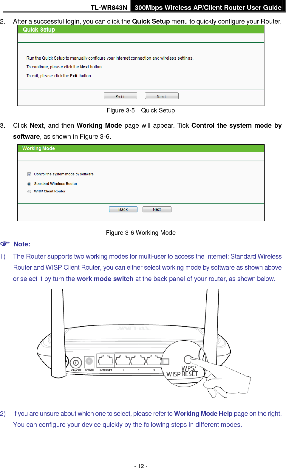 TL-WR843N 300Mbps Wireless AP/Client Router User Guide - 12 - 2. After a successful login, you can click the Quick Setup menu to quickly configure your Router.Figure 3-5    Quick Setup 3. Click Next, and then Working Mode page will appear. Tick Control the system mode bysoftware, as shown in Figure 3-6.Figure 3-6 Working Mode  Note:1) The Router supports two working modes for multi-user to access the Internet: Standard Wireless Router and WISP Client Router, you can either select working mode by software as shown aboveor select it by turn the work mode switch at the back panel of your router, as shown below.2) If you are unsure about which one to select, please refer to Working Mode Help page on the right.You can configure your device quickly by the following steps in different modes.