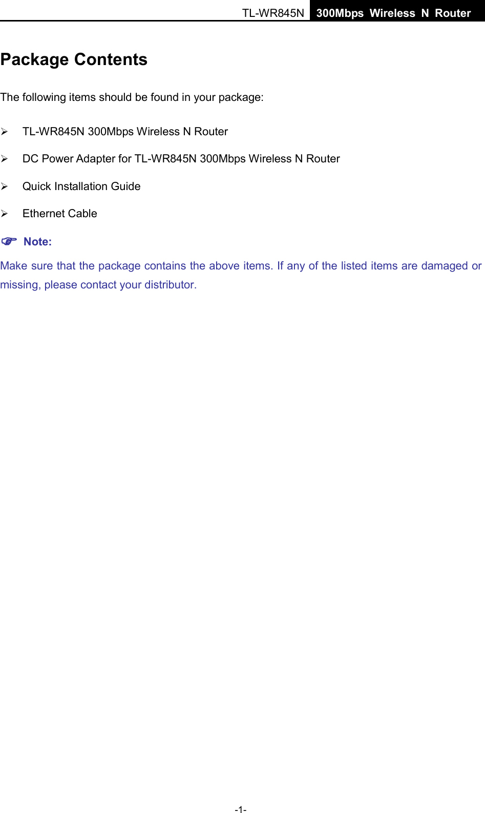  TL-WR845N  300Mbps Wireless N Router    Package Contents The following items should be found in your package:  TL-WR845N 300Mbps Wireless N Router  DC Power Adapter for TL-WR845N 300Mbps Wireless N Router  Quick Installation Guide  Ethernet Cable  Note: Make sure that the package contains the above items. If any of the listed items are damaged or missing, please contact your distributor.   -1- 