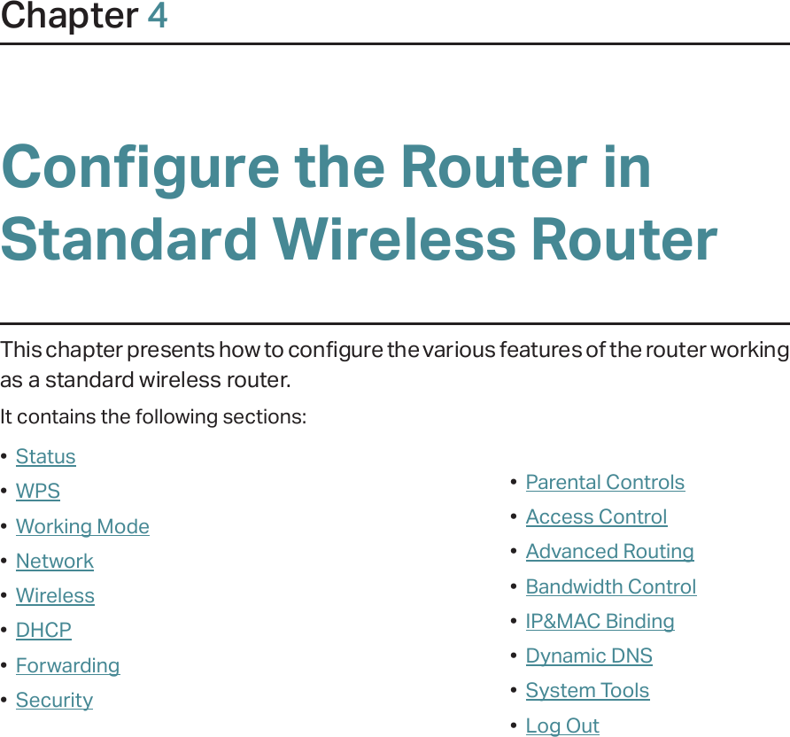 Chapter 4Configure the Router in Standard Wireless RouterThis chapter presents how to configure the various features of the router working as a standard wireless router.  It contains the following sections:•  Status•  WPS•  Working Mode•  Network•  Wireless•  DHCP•  Forwarding•  Security•  Parental Controls•  Access Control•  Advanced Routing•  Bandwidth Control•  IP&amp;MAC Binding•  Dynamic DNS•  System Tools•  Log Out