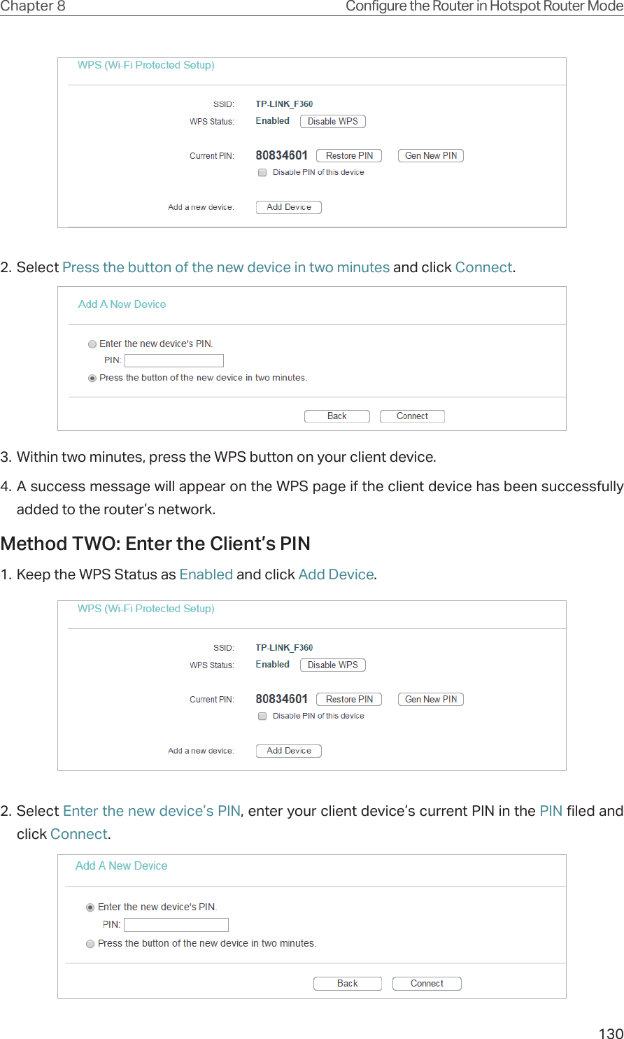 130Chapter 8 Configure the Router in Hotspot Router Mode2. Select Press the button of the new device in two minutes and click Connect.3. Within two minutes, press the WPS button on your client device.4. A success message will appear on the WPS page if the client device has been successfully added to the router’s network.Method TWO: Enter the Client’s PIN1. Keep the WPS Status as Enabled and click Add Device.2. Select Enter the new device’s PIN, enter your client device’s current PIN in the PIN filed and click Connect.