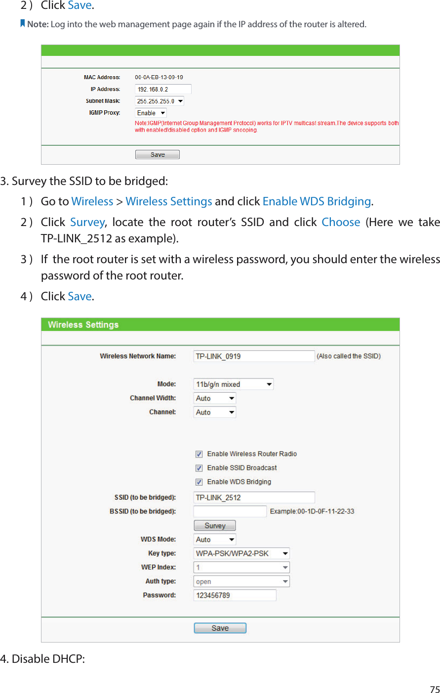 752 )  Click Save.Note: Log into the web management page again if the IP address of the router is altered.3. Survey the SSID to be bridged:1 )  Go to Wireless &gt; Wireless Settings and click Enable WDS Bridging.2 )  Click  Survey, locate the root router’s SSID and click Choose  (Here we take  TP-LINK_2512 as example).3 )  If  the root router is set with a wireless password, you should enter the wireless password of the root router.4 )  Click Save.4. Disable DHCP: