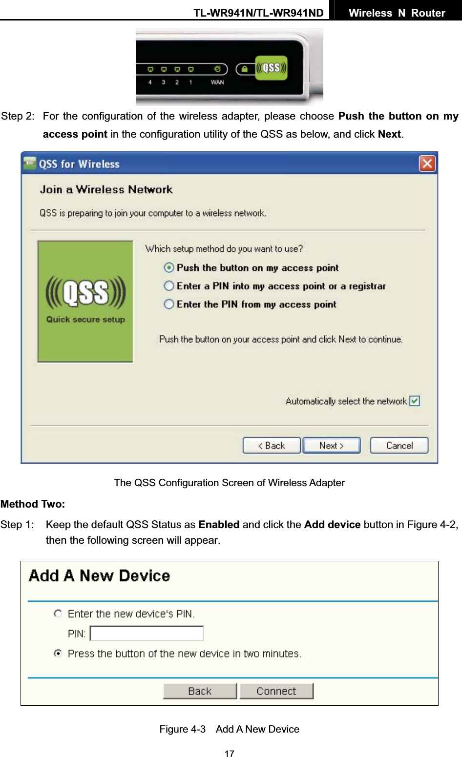 TL-WR941N/TL-WR941ND  Wireless N Router  17Step 2:  For the configuration of the wireless adapter, please choose Push the button on my access point in the configuration utility of the QSS as below, and click Next.The QSS Configuration Screen of Wireless Adapter Method Two: Step 1:  Keep the default QSS Status as Enabled and click the Add device button in Figure 4-2, then the following screen will appear. Figure 4-3    Add A New Device 