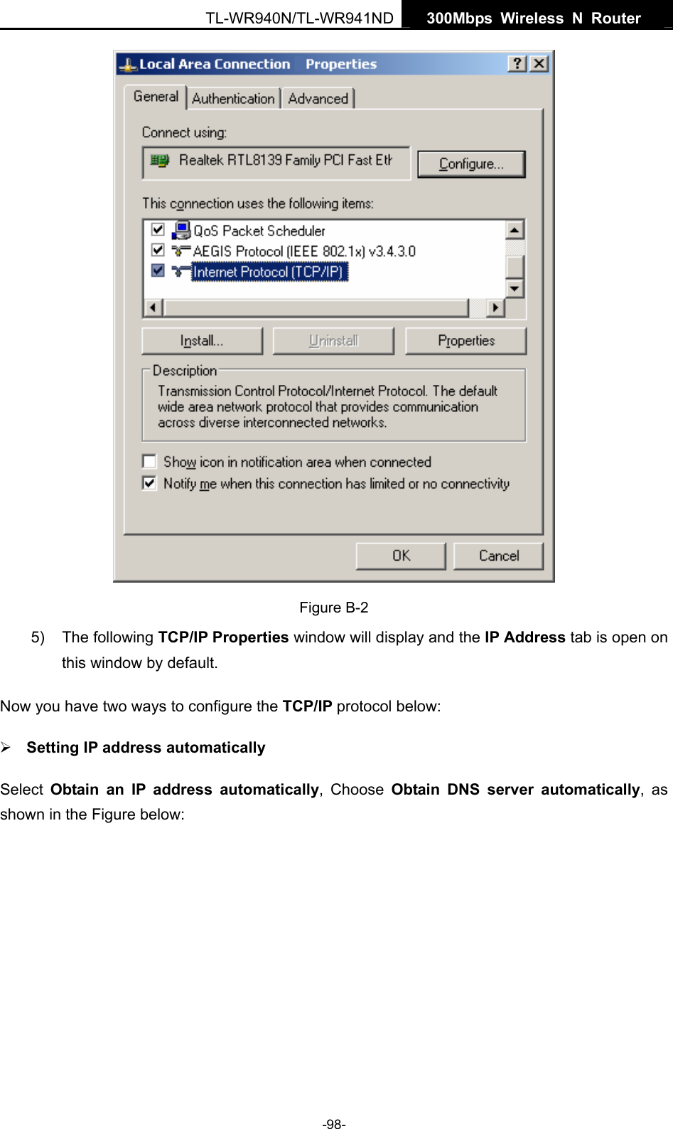   300Mbps Wireless N Router  TL-WR940N/TL-WR941ND -98-  Figure B-2 5) The following TCP/IP Properties window will display and the IP Address tab is open on this window by default. Now you have two ways to configure the TCP/IP protocol below: ¾ Setting IP address automatically Select  Obtain an IP address automatically, Choose Obtain DNS server automatically, as shown in the Figure below: 