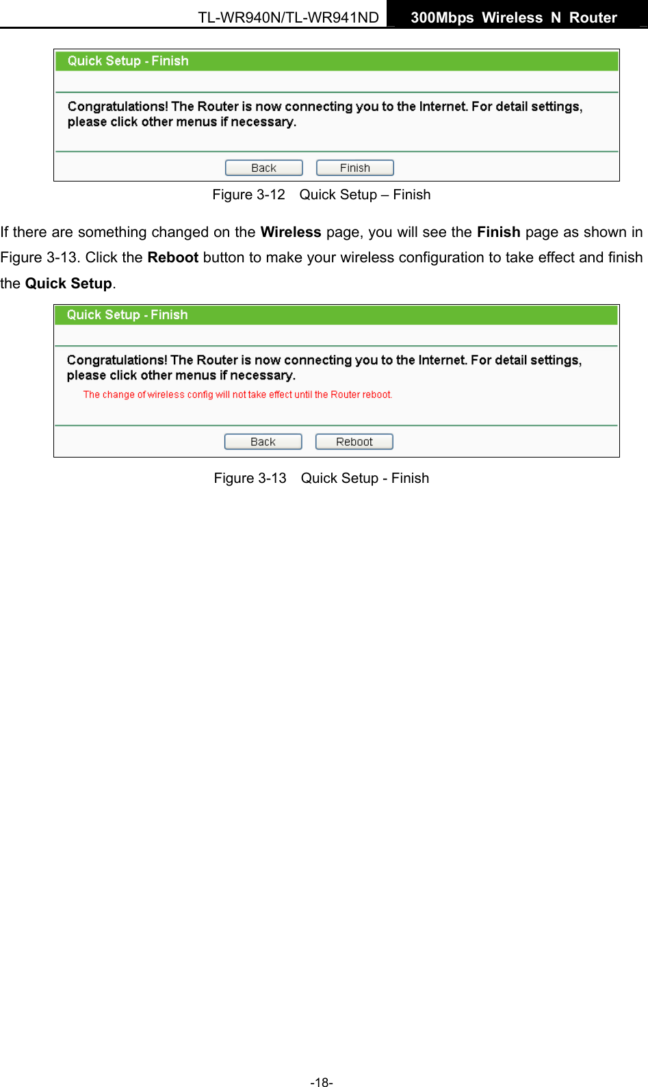   300Mbps Wireless N Router  TL-WR940N/TL-WR941ND -18-  Figure 3-12    Quick Setup – Finish If there are something changed on the Wireless page, you will see the Finish page as shown in Figure 3-13. Click the Reboot button to make your wireless configuration to take effect and finish the Quick Setup.  Figure 3-13    Quick Setup - Finish 