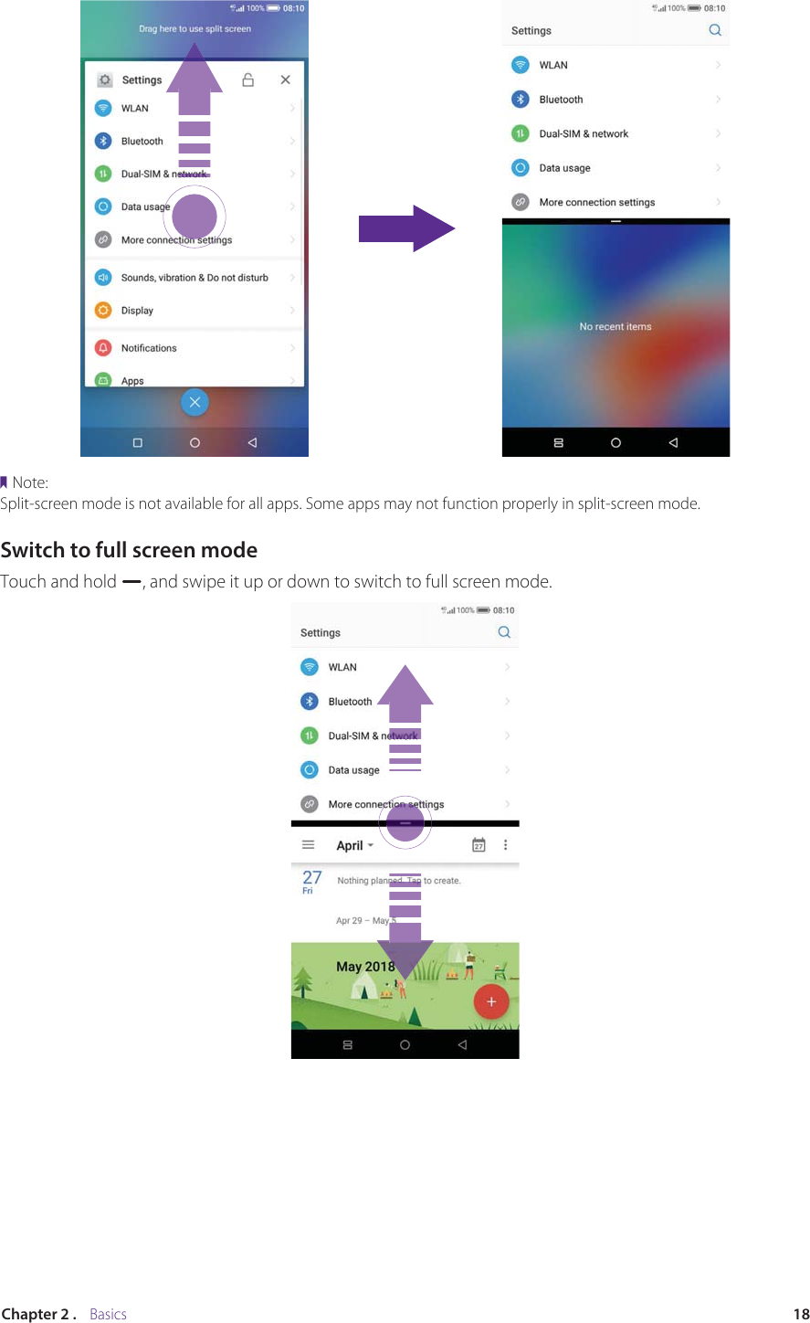 18Chapter 2 .    BasicsNote:Split-screen mode is not available for all apps. Some apps may not function properly in split-screen mode.Switch to full screen modeTouch and hold  , and swipe it up or down to switch to full screen mode.