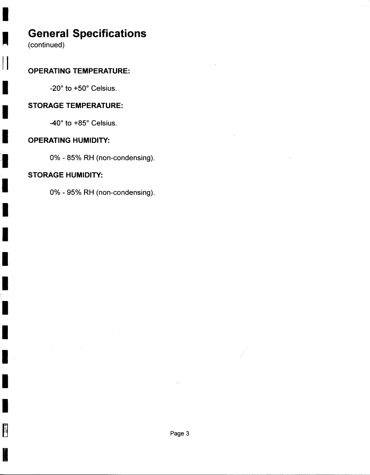 IIGeneral  Specifications(continued)II  OPERATING TEMPERATURE:I  -200 to +500 Celsius.I  STORAGE TEMPERATURE:-400 to +850 Celsius.I  OPERATING HUMIDITY:&apos;:1 0% -85%  RH (non-condensing).STORAGE HUMIDITY:I  0% -95%  RH (non-condensing).IIIIIIIII~  Page 3I