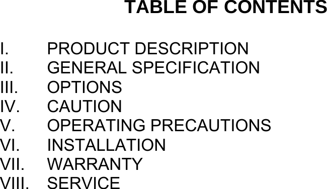  TABLE OF CONTENTS  I. PRODUCT DESCRIPTION II. GENERAL SPECIFICATION III. OPTIONS IV. CAUTION V. OPERATING PRECAUTIONS VI. INSTALLATION VII. WARRANTY VIII. SERVICE  