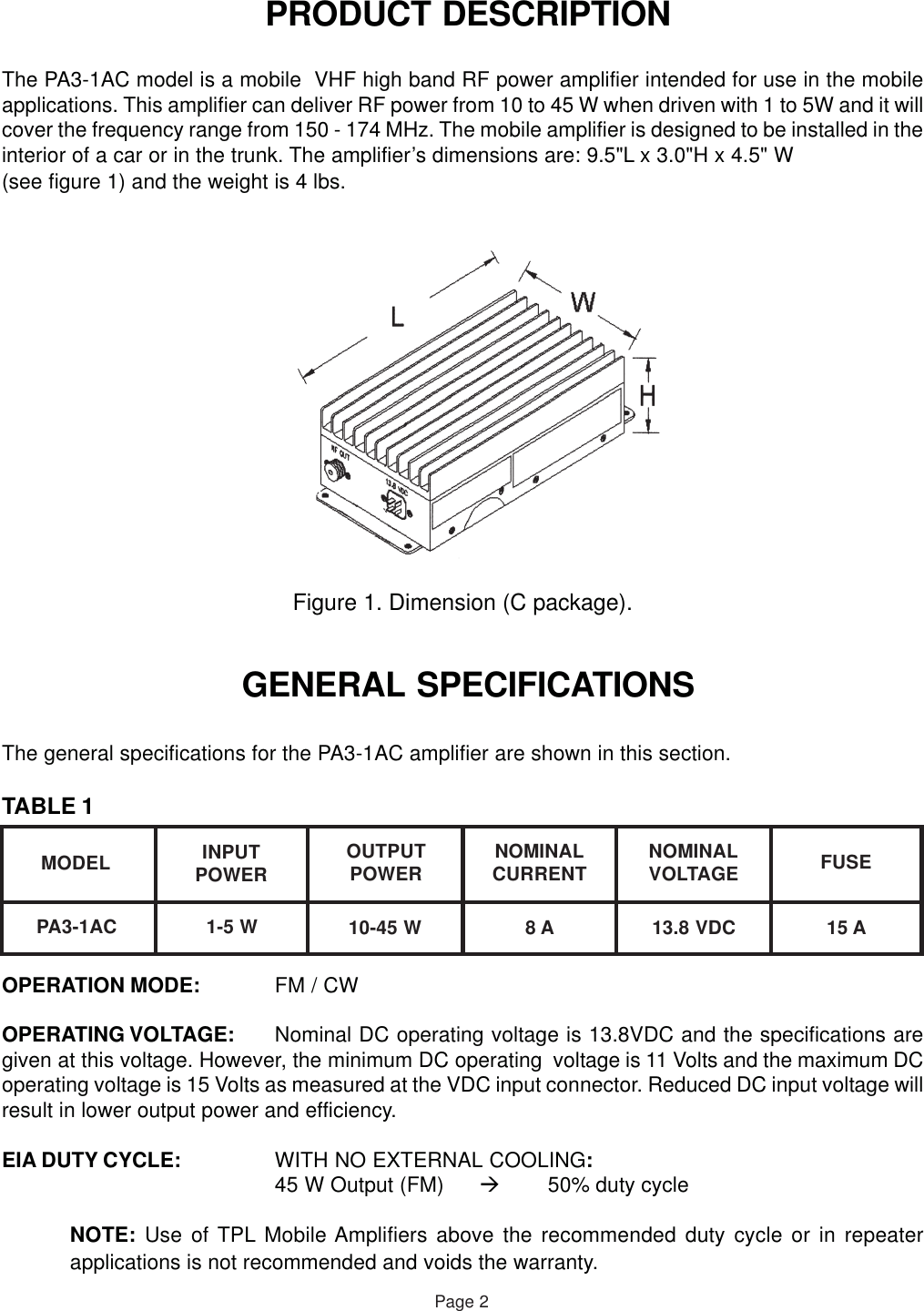  PRODUCT DESCRIPTIONThe PA3-1AC model is a mobile  VHF high band RF power amplifier intended for use in the mobileapplications. This amplifier can deliver RF power from 10 to 45 W when driven with 1 to 5W and it willcover the frequency range from 150 - 174 MHz. The mobile amplifier is designed to be installed in theinterior of a car or in the trunk. The amplifier’s dimensions are: 9.5&quot;L x 3.0&quot;H x 4.5&quot; W(see figure 1) and the weight is 4 lbs.Figure 1. Dimension (C package). GENERAL SPECIFICATIONSThe general specifications for the PA3-1AC amplifier are shown in this section.TABLE 1OPERATION MODE: FM / CWOPERATING VOLTAGE: Nominal DC operating voltage is 13.8VDC and the specifications aregiven at this voltage. However, the minimum DC operating  voltage is 11 Volts and the maximum DCoperating voltage is 15 Volts as measured at the VDC input connector. Reduced DC input voltage willresult in lower output power and efficiency.EIA DUTY CYCLE: WITH NO EXTERNAL COOLING:45 W Output (FM) 50% duty cycleNOTE: Use of TPL Mobile Amplifiers above the recommended duty cycle or in repeaterapplications is not recommended and voids the warranty.Page 2MODEL INPUTPOWER OUTPUTPOWER NOMINALCURRENT NOMINALVOLTAGE FUSEPA3-1AC 1-5 W 10-45 W 8 A 13.8 VDC 15 A