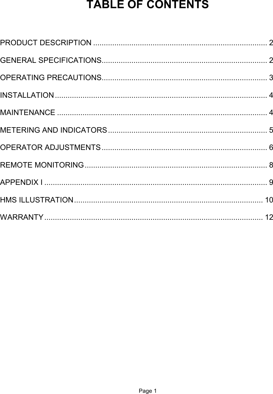    TABLE OF CONTENTS    PRODUCT DESCRIPTION .................................................................................. 2  GENERAL SPECIFICATIONS.............................................................................. 2  OPERATING PRECAUTIONS.............................................................................. 3  INSTALLATION .................................................................................................... 4  MAINTENANCE ................................................................................................... 4  METERING AND INDICATORS........................................................................... 5  OPERATOR ADJUSTMENTS .............................................................................. 6  REMOTE MONITORING...................................................................................... 8  APPENDIX I ......................................................................................................... 9  HMS ILLUSTRATION......................................................................................... 10  WARRANTY....................................................................................................... 12                    Page 1   