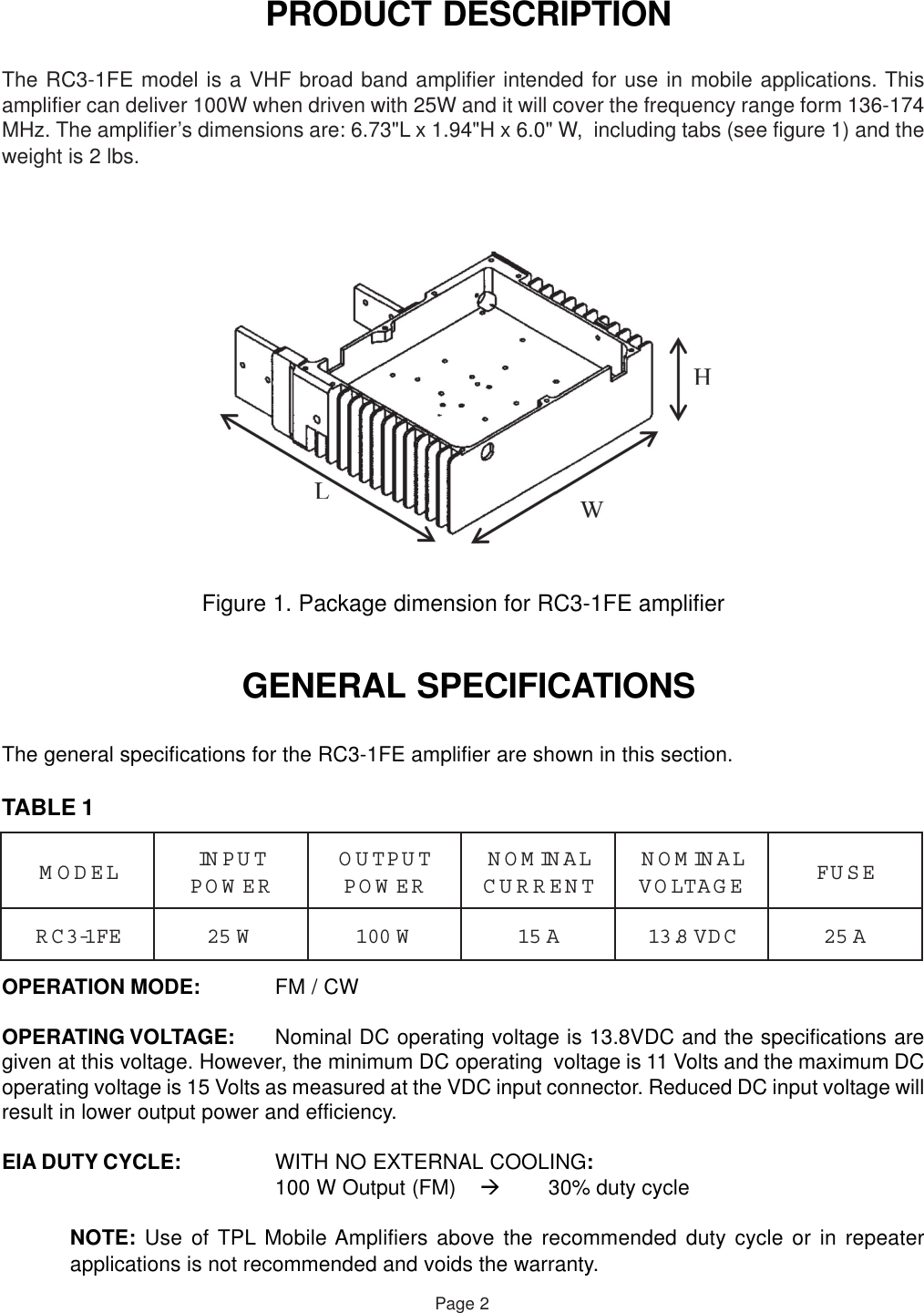  PRODUCT DESCRIPTIONThe RC3-1FE model is a VHF broad band amplifier intended for use in mobile applications. Thisamplifier can deliver 100W when driven with 25W and it will cover the frequency range form 136-174MHz. The amplifier’s dimensions are: 6.73&quot;L x 1.94&quot;H x 6.0&quot; W,  including tabs (see figure 1) and theweight is 2 lbs.Figure 1. Package dimension for RC3-1FE amplifier GENERAL SPECIFICATIONSThe general specifications for the RC3-1FE amplifier are shown in this section.TABLE 1OPERATION MODE: FM / CWOPERATING VOLTAGE: Nominal DC operating voltage is 13.8VDC and the specifications aregiven at this voltage. However, the minimum DC operating  voltage is 11 Volts and the maximum DCoperating voltage is 15 Volts as measured at the VDC input connector. Reduced DC input voltage willresult in lower output power and efficiency.EIA DUTY CYCLE: WITH NO EXTERNAL COOLING:100 W Output (FM) 30% duty cycleNOTE: Use of TPL Mobile Amplifiers above the recommended duty cycle or in repeaterapplications is not recommended and voids the warranty.Page 2LEDOMTUPNIREWOPTUPTUOREWOPLANIMONTNERRUCLANIMONEGATLOVESUFEF1-3CRW52W001A51CDV8.31A52