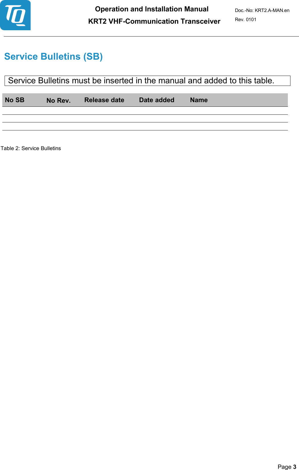 Operation and Installation Manual          KRT2 VHF-Communication Transceiver Doc.-No: KRT2.A-MAN.en Rev. 0101       Page 3     Service Bulletins (SB)   Service Bulletins must be inserted in the manual and added to this table.  No SB No Rev. Release date Date added Name                      Table 2: Service Bulletins    