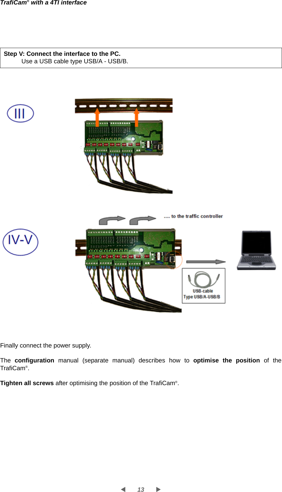 13WXTrafiCam® with a 4TI interfaceFinally connect the power supply.The  configuration manual (separate manual) describes how to optimise the position of the TrafiCam®. Tighten all screws after optimising the position of the TrafiCam®.Step V: Connect the interface to the PC.Use a USB cable type USB/A - USB/B.