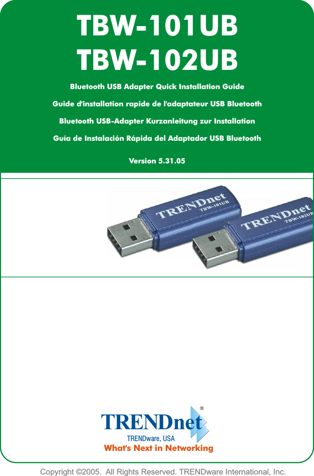 Copyright ©2005.  All Rights Reserved. TRENDware International, Inc.  TRENDnetTRENDware, USAWhat&apos;s Next in NetworkingTBW-101UBTBW-102UBVersion 5.31.05Bluetooth USB Adapter Quick Installation GuideGuide d&apos;installation rapide de l&apos;adaptateur USB BluetoothBluetooth USB-Adapter Kurzanleitung zur Installation Guía de Instalación Rápida del Adaptador USB Bluetooth  