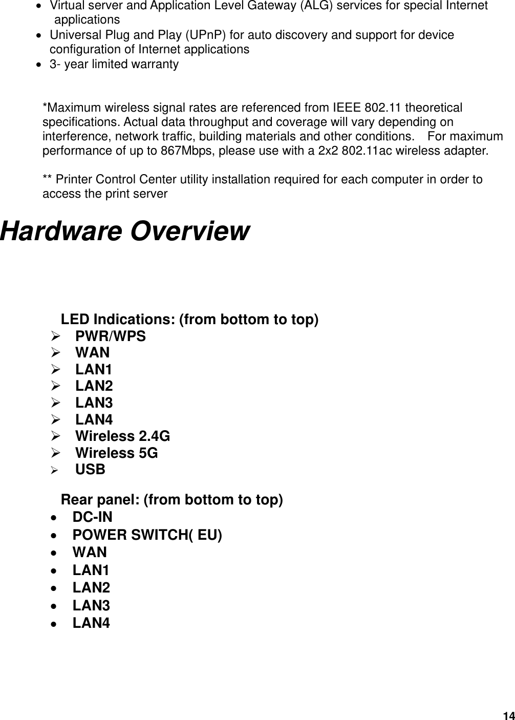 14  Virtual server and Application Level Gateway (ALG) services for special Internet applications   Universal Plug and Play (UPnP) for auto discovery and support for device configuration of Internet applications    3- year limited warranty  *Maximum wireless signal rates are referenced from IEEE 802.11 theoretical specifications. Actual data throughput and coverage will vary depending on interference, network traffic, building materials and other conditions.    For maximum performance of up to 867Mbps, please use with a 2x2 802.11ac wireless adapter. ** Printer Control Center utility installation required for each computer in order to access the print server Hardware Overview   LED Indications: (from bottom to top) PWR/WPS WAN LAN1 LAN2 LAN3 LAN4 Wireless 2.4G Wireless 5G  USB  Rear panel: (from bottom to top)  DC-IN  POWER SWITCH( EU)  WAN  LAN1  LAN2  LAN3  LAN4     