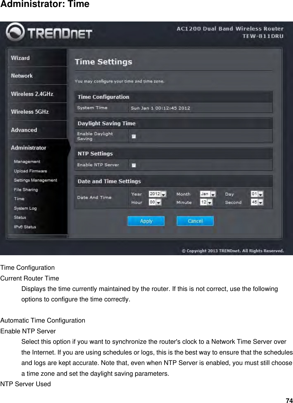 74 Administrator: Time  Time Configuration   Current Router Time   Displays the time currently maintained by the router. If this is not correct, use the following options to configure the time correctly.    Automatic Time Configuration   Enable NTP Server   Select this option if you want to synchronize the router&apos;s clock to a Network Time Server over the Internet. If you are using schedules or logs, this is the best way to ensure that the schedules and logs are kept accurate. Note that, even when NTP Server is enabled, you must still choose a time zone and set the daylight saving parameters.   NTP Server Used   