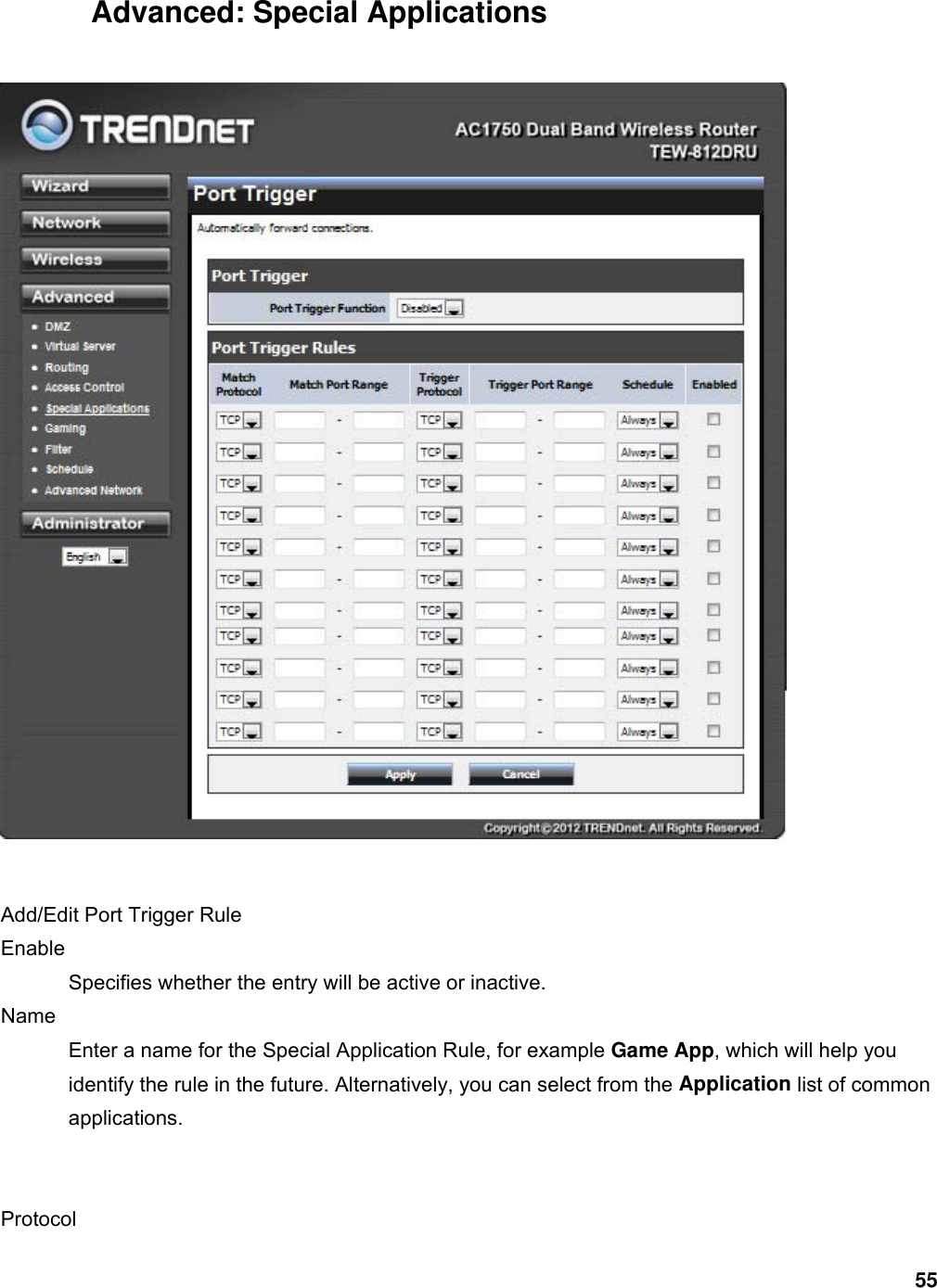 55 Advanced: Special Applications   Add/Edit Port Trigger Rule   Enable  Specifies whether the entry will be active or inactive.   Name  Enter a name for the Special Application Rule, for example Game App, which will help you identify the rule in the future. Alternatively, you can select from the Application list of common applications.    Protocol  
