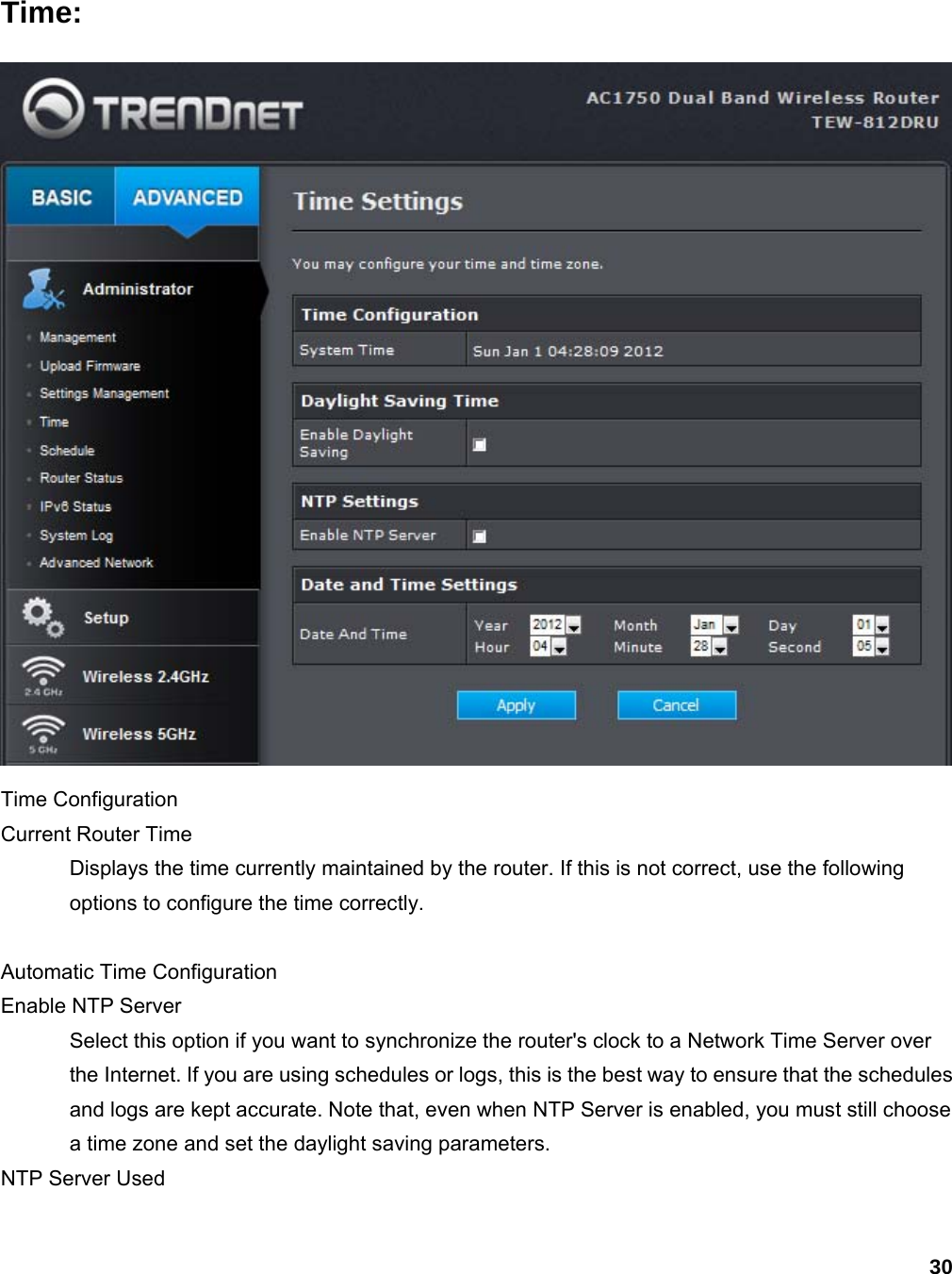 30 Time:  Time Configuration   Current Router Time   Displays the time currently maintained by the router. If this is not correct, use the following options to configure the time correctly.    Automatic Time Configuration   Enable NTP Server   Select this option if you want to synchronize the router&apos;s clock to a Network Time Server over the Internet. If you are using schedules or logs, this is the best way to ensure that the schedules and logs are kept accurate. Note that, even when NTP Server is enabled, you must still choose a time zone and set the daylight saving parameters.   NTP Server Used   