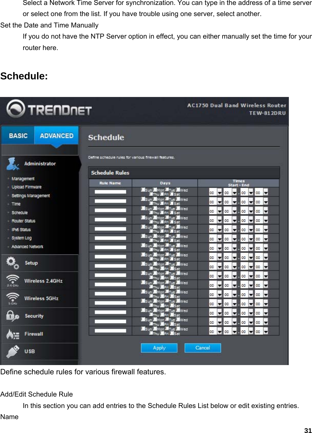 31 Select a Network Time Server for synchronization. You can type in the address of a time server or select one from the list. If you have trouble using one server, select another.   Set the Date and Time Manually   If you do not have the NTP Server option in effect, you can either manually set the time for your router here. Schedule:  Define schedule rules for various firewall features.  Add/Edit Schedule Rule   In this section you can add entries to the Schedule Rules List below or edit existing entries.   Name  