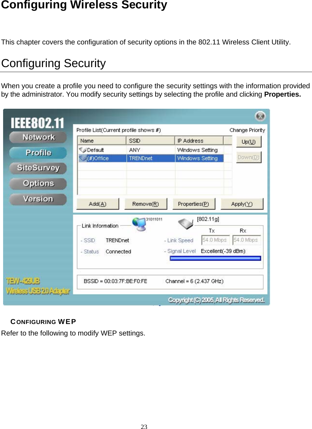       23 Configuring Wireless Security This chapter covers the configuration of security options in the 802.11 Wireless Client Utility. Configuring Security When you create a profile you need to configure the security settings with the information provided by the administrator. You modify security settings by selecting the profile and clicking Properties.  CONFIGURING WEP Refer to the following to modify WEP settings. 