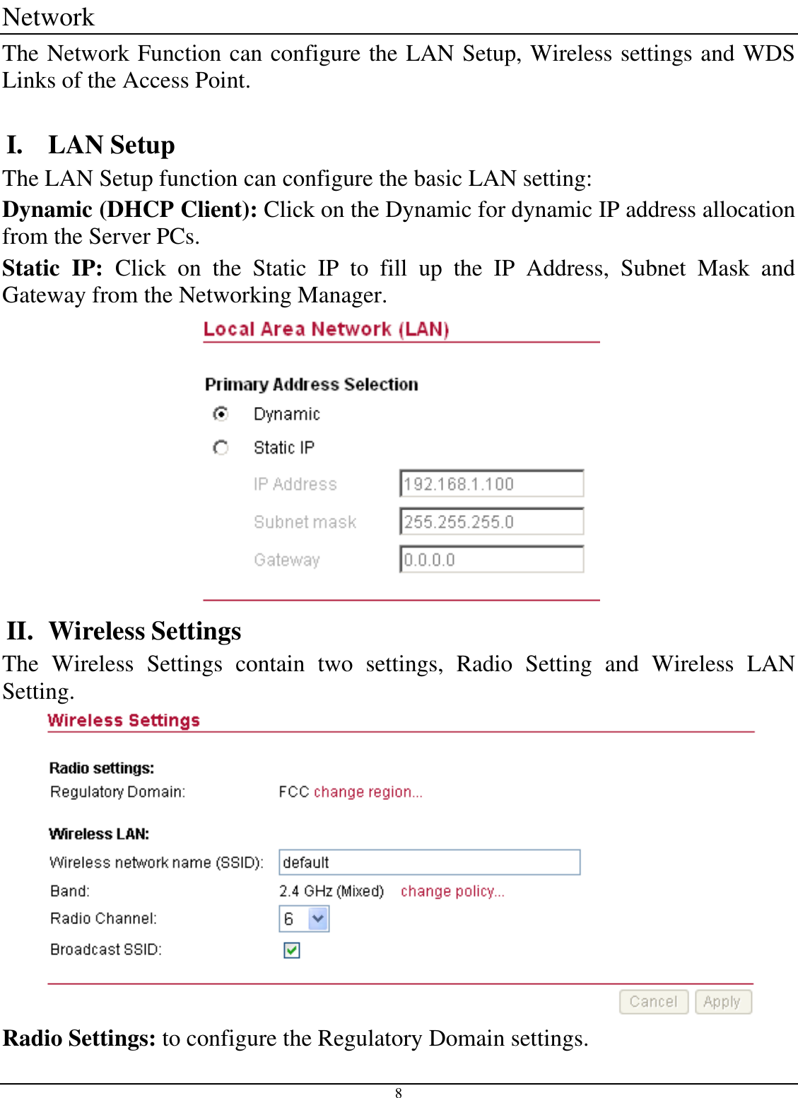  8 Network The Network Function can configure the LAN Setup, Wireless settings and WDS Links of the Access Point.  I. LAN Setup The LAN Setup function can configure the basic LAN setting: Dynamic (DHCP Client): Click on the Dynamic for dynamic IP address allocation from the Server PCs.  Static IP: Click on the Static IP to fill up the IP Address, Subnet Mask and Gateway from the Networking Manager.  II. Wireless Settings The Wireless Settings contain two settings, Radio Setting and Wireless LAN Setting.  Radio Settings: to configure the Regulatory Domain settings. 