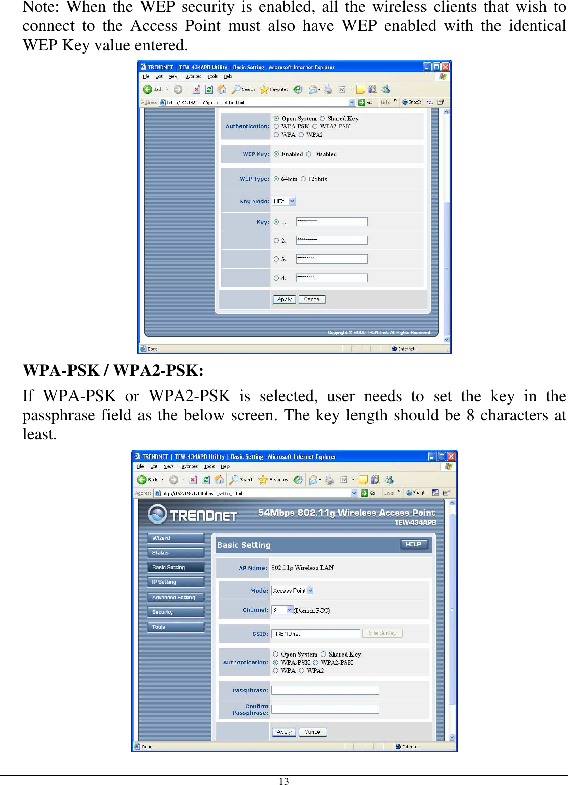 13 Note: When the WEP security is enabled, all the wireless clients that wish to connect  to  the  Access  Point  must  also  have  WEP  enabled  with  the  identical WEP Key value entered.  WPA-PSK / WPA2-PSK:    If  WPA-PSK  or  WPA2-PSK  is  selected,  user  needs  to  set  the  key  in  the passphrase field as the below screen. The key length should be 8 characters at least.  