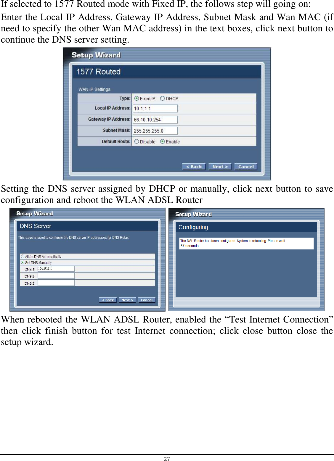 27 If selected to 1577 Routed mode with Fixed IP, the follows step will going on: Enter the Local IP Address, Gateway IP Address, Subnet Mask and Wan MAC (if need to specify the other Wan MAC address) in the text boxes, click next button to continue the DNS server setting.  Setting the DNS server assigned by DHCP or manually, click next button to save configuration and reboot the WLAN ADSL Router    When rebooted the WLAN ADSL Router, enabled the “Test Internet Connection” then  click  finish  button  for  test  Internet  connection;  click  close  button  close  the setup wizard.  