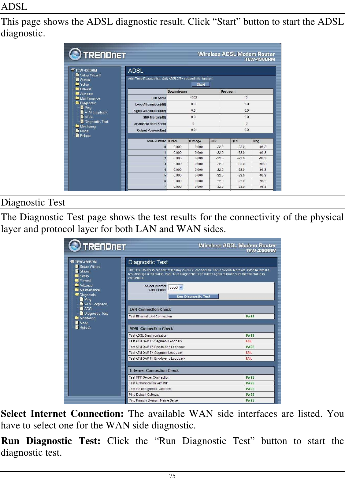 75 ADSL This page shows the ADSL diagnostic result. Click “Start” button to start the ADSL diagnostic.  Diagnostic Test The Diagnostic Test page shows the test results for the connectivity of the physical layer and protocol layer for both LAN and WAN sides.  Select  Internet  Connection:  The available WAN  side interfaces are listed. You have to select one for the WAN side diagnostic. Run  Diagnostic  Test:  Click  the  “Run  Diagnostic  Test”  button  to  start  the diagnostic test. 