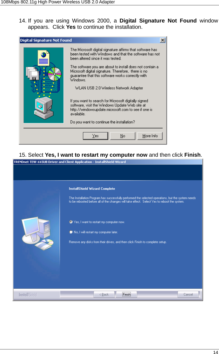 108Mbps 802.11g High Power Wireless USB 2.0 Adapter       14  14. If you are using Windows 2000, a Digital Signature Not Found window appears.  Click Yes to continue the installation.    15. Select Yes, I want to restart my computer now and then click Finish.                              