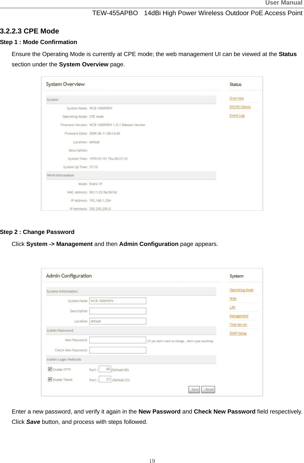 User ManualTEW-455APBO  14dBi High Power Wireless Outdoor PoE Access Point 19 3.2.2.3 CPE Mode Step 1 : Mode Confirmation Ensure the Operating Mode is currently at CPE mode; the web management UI can be viewed at the Status section under the System Overview page.              Step 2 : Change Password Click System -&gt; Management and then Admin Configuration page appears.              Enter a new password, and verify it again in the New Password and Check New Password field respectively. Click Save button, and process with steps followed.  
