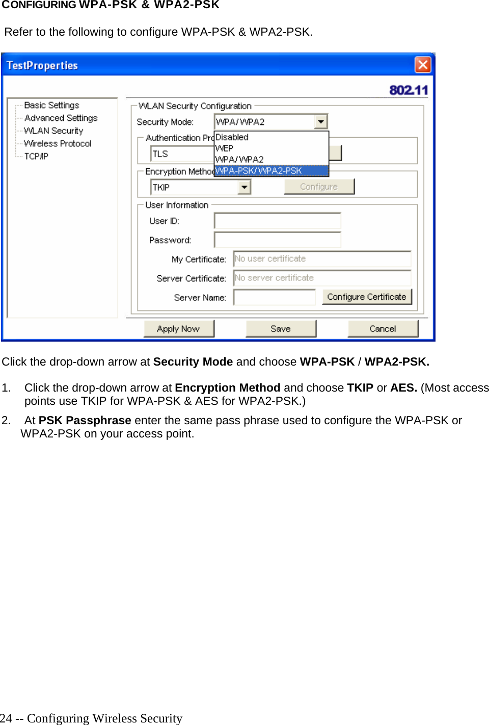   24 -- Configuring Wireless Security CONFIGURING WPA-PSK &amp; WPA2-PSK   Refer to the following to configure WPA-PSK &amp; WPA2-PSK.  Click the drop-down arrow at Security Mode and choose WPA-PSK / WPA2-PSK. 1.  Click the drop-down arrow at Encryption Method and choose TKIP or AES. (Most access points use TKIP for WPA-PSK &amp; AES for WPA2-PSK.) 2. At PSK Passphrase enter the same pass phrase used to configure the WPA-PSK or     WPA2-PSK on your access point.   