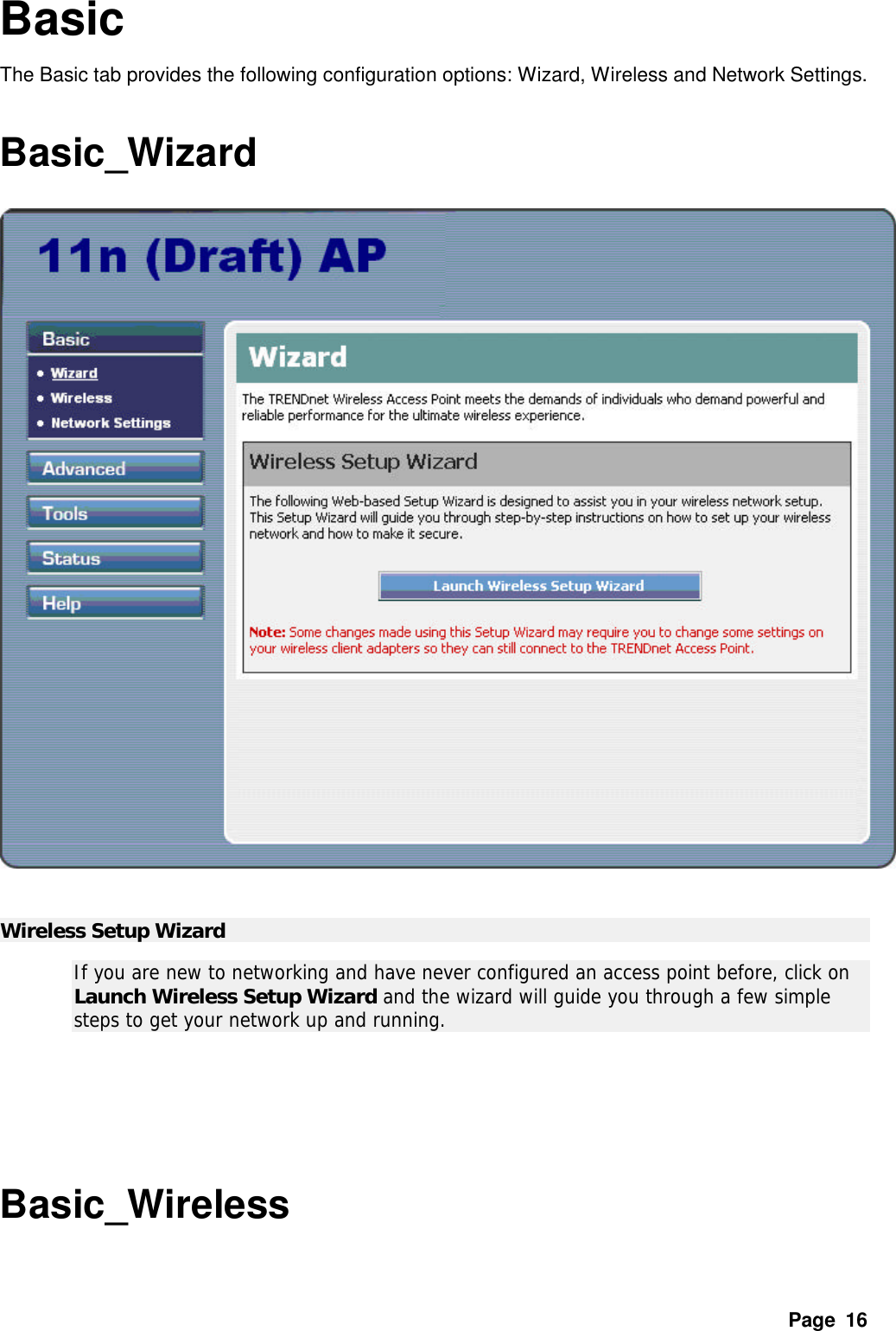 Page  16 Basic The Basic tab provides the following configuration options: Wizard, Wireless and Network Settings.    Basic_Wizard     Wireless Setup Wizard   If you are new to networking and have never configured an access point before, click on Launch Wireless Setup Wizard and the wizard will guide you through a few simple steps to get your network up and running.    Basic_Wireless 