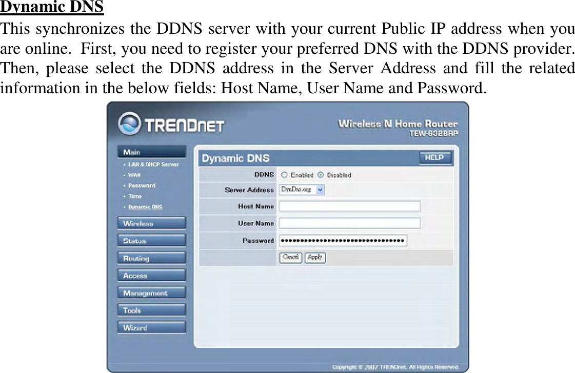 Dynamic DNS This synchronizes the DDNS server with your current Public IP address when you are online.  First, you need to register your preferred DNS with the DDNS provider.  Then,  please  select  the  DDNS  address  in  the Server  Address  and  fill  the  related information in the below fields: Host Name, User Name and Password.  