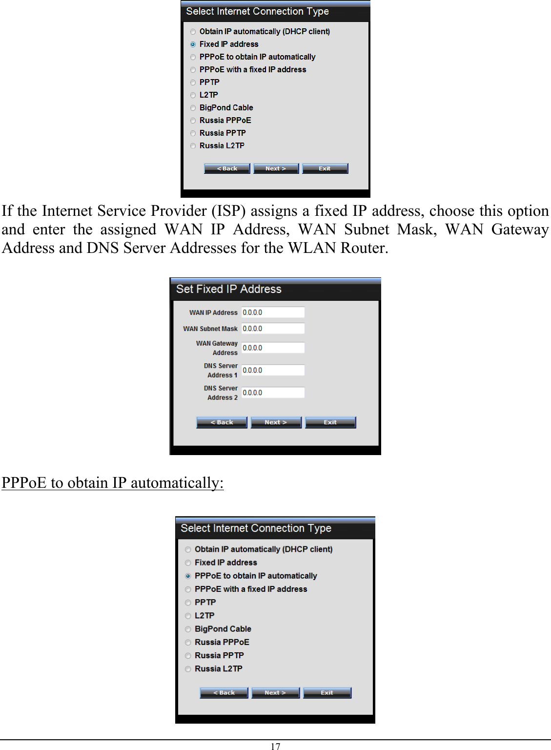 17   If the Internet Service Provider (ISP) assigns a fixed IP address, choose this option and enter the assigned WAN IP Address, WAN Subnet Mask, WAN Gateway Address and DNS Server Addresses for the WLAN Router.    PPPoE to obtain IP automatically:   