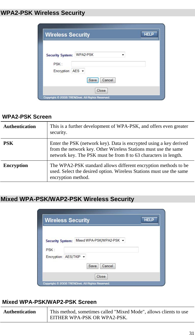  31   WPA2-PSK Wireless Security    WPA2-PSK Screen Authentication  This is a further development of WPA-PSK, and offers even greater security. PSK  Enter the PSK (network key). Data is encrypted using a key derived from the network key. Other Wireless Stations must use the same network key. The PSK must be from 8 to 63 characters in length. Encryption  The WPA2-PSK standard allows different encryption methods to be used. Select the desired option. Wireless Stations must use the same encryption method.  Mixed WPA-PSK/WAP2-PSK Wireless Security    Mixed WPA-PSK/WAP2-PSK Screen Authentication  This method, sometimes called &quot;Mixed Mode&quot;, allows clients to use EITHER WPA-PSK OR WPA2-PSK. 